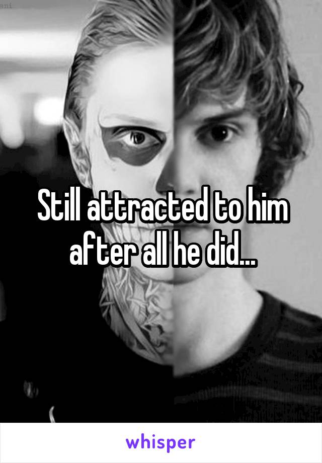 Still attracted to him after all he did...