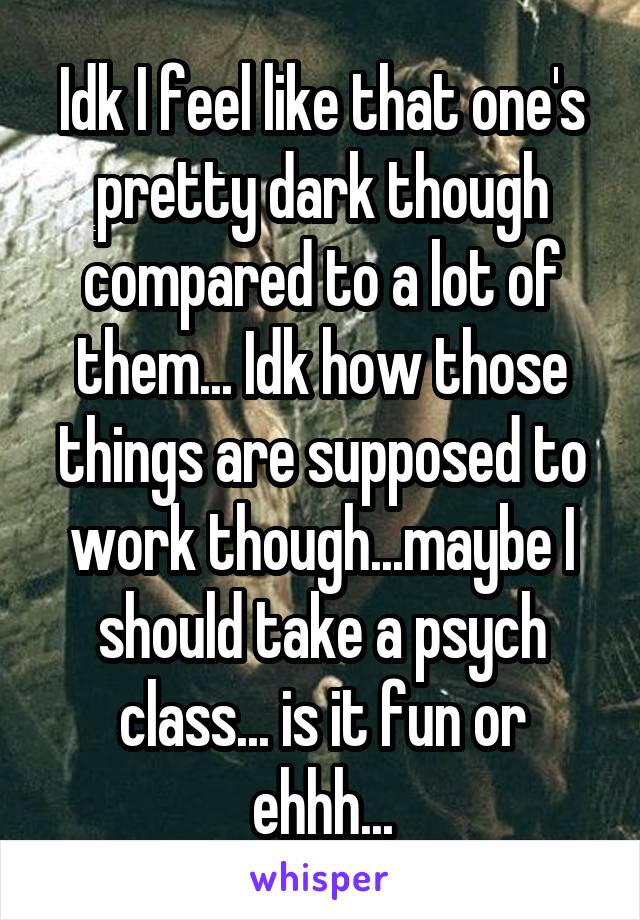 Idk I feel like that one's pretty dark though compared to a lot of them... Idk how those things are supposed to work though...maybe I should take a psych class... is it fun or ehhh...