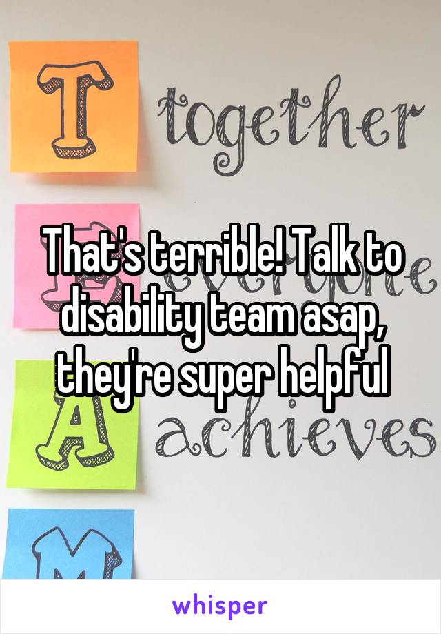 That's terrible! Talk to disability team asap, they're super helpful