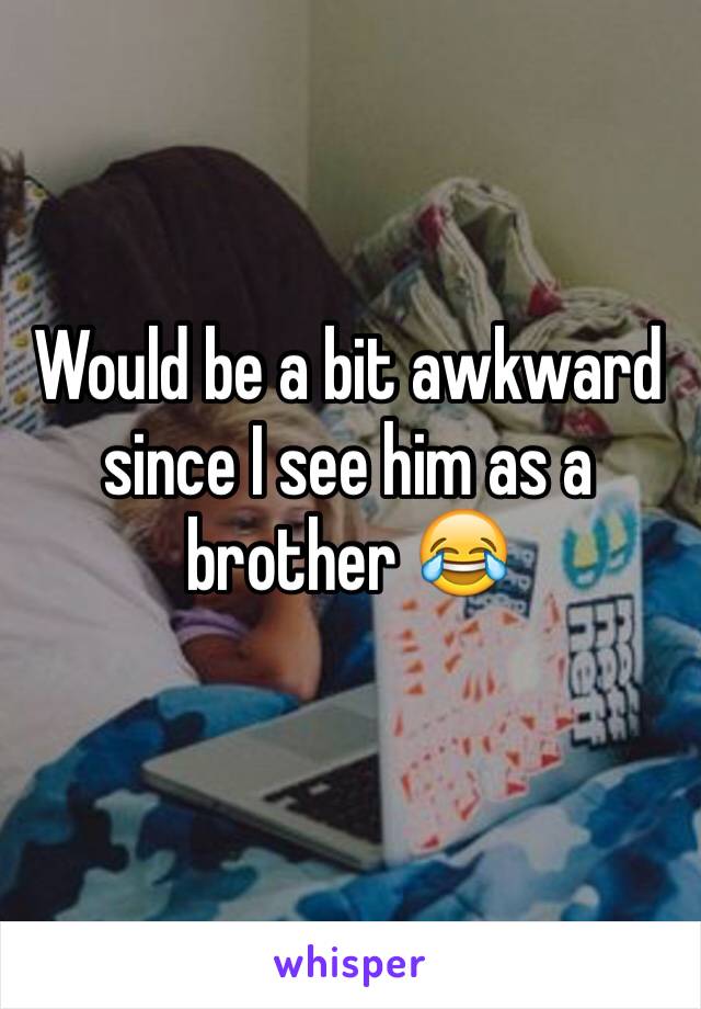 Would be a bit awkward since I see him as a brother 😂
