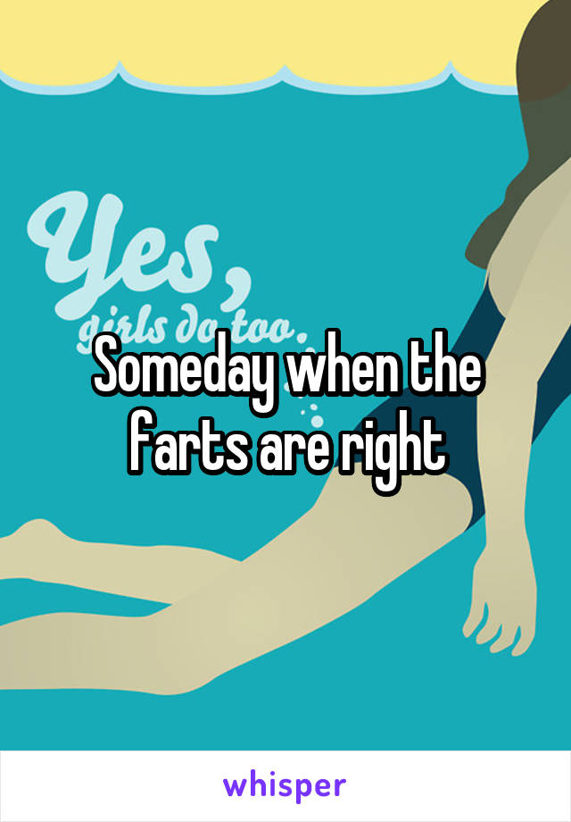 Someday when the farts are right