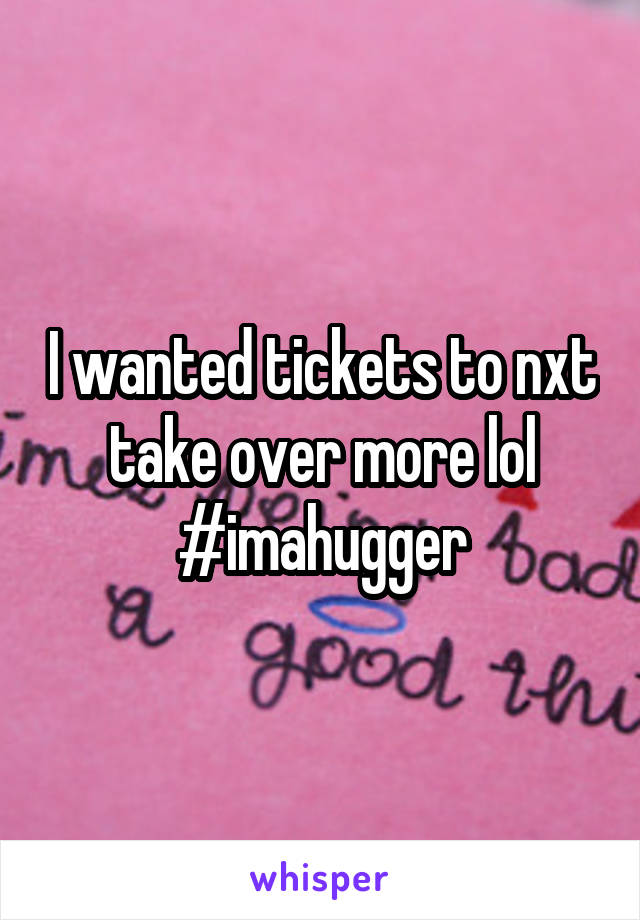 I wanted tickets to nxt take over more lol #imahugger
