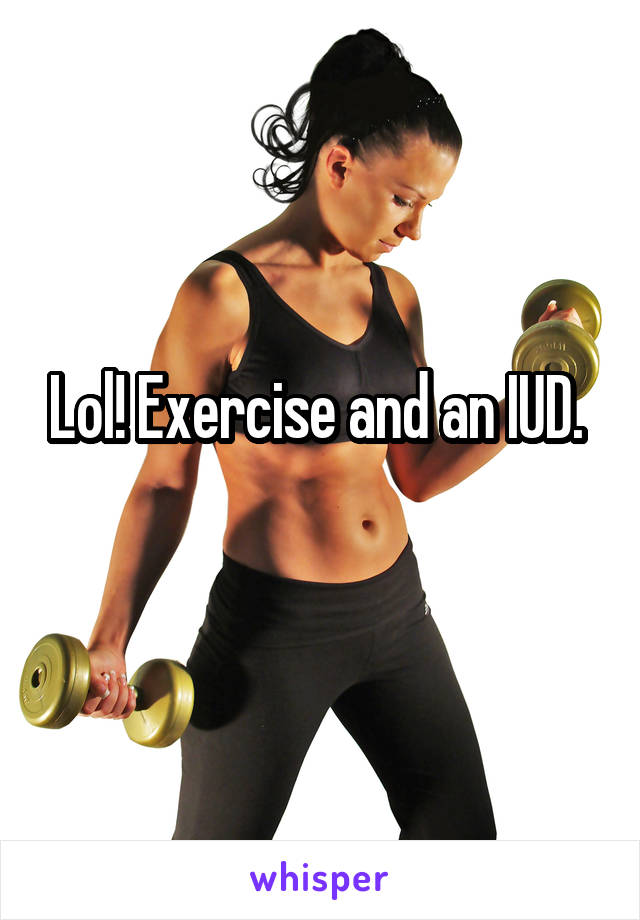 Lol! Exercise and an IUD. 
