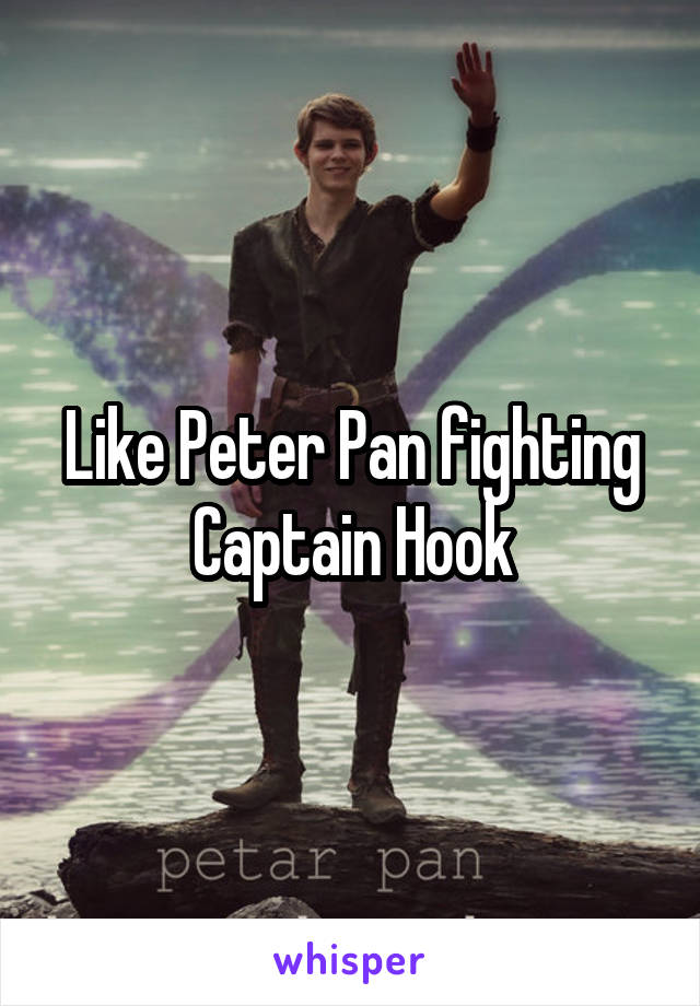 Like Peter Pan fighting
Captain Hook