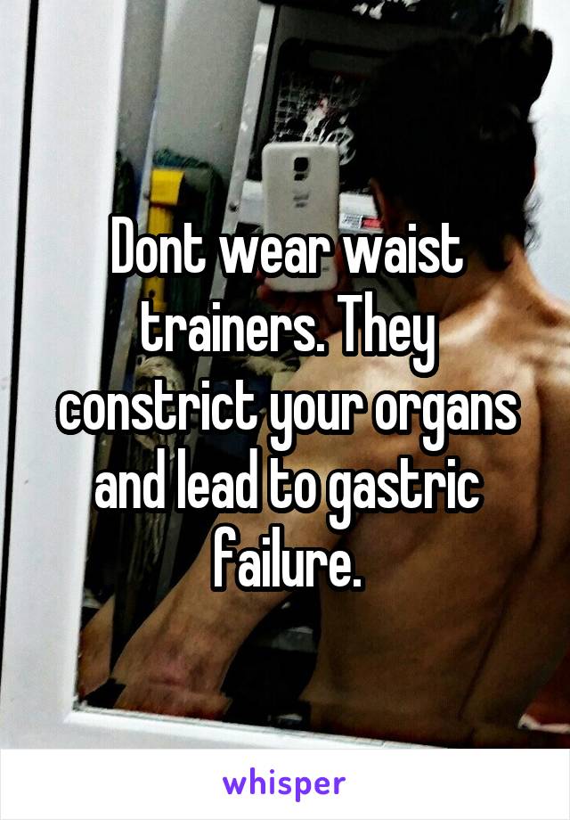 Dont wear waist trainers. They constrict your organs and lead to gastric failure.