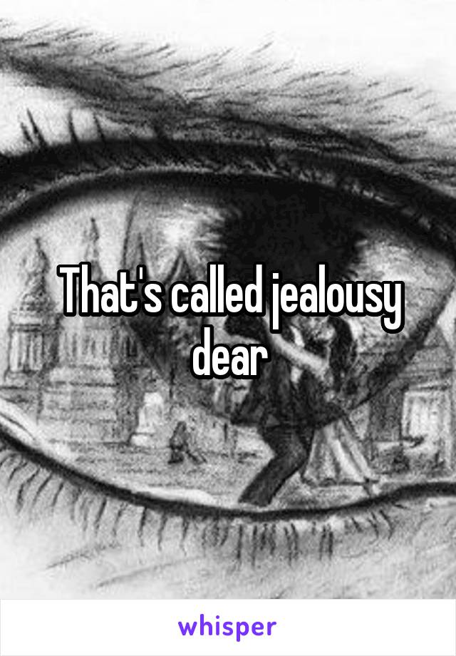 That's called jealousy dear