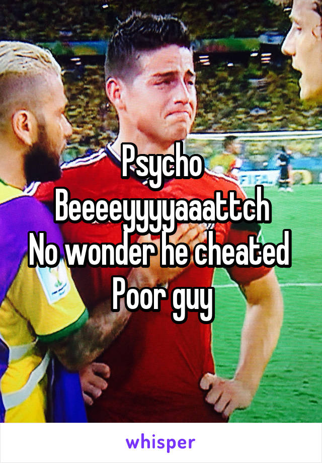 Psycho Beeeeyyyyaaattch
No wonder he cheated 
Poor guy