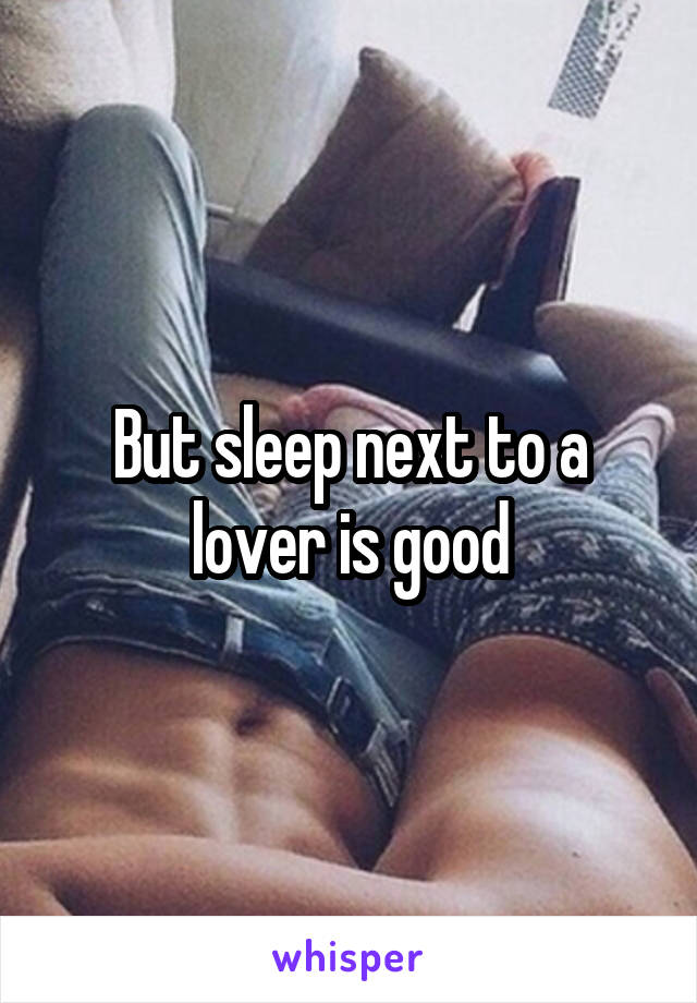 But sleep next to a lover is good