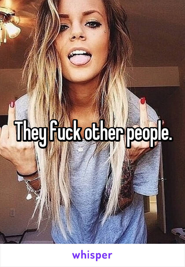 They fuck other people.