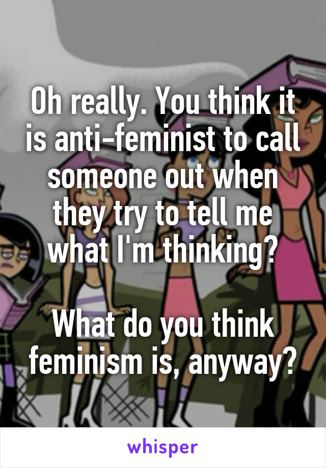 Oh really. You think it is anti-feminist to call someone out when they try to tell me what I'm thinking?

What do you think feminism is, anyway?