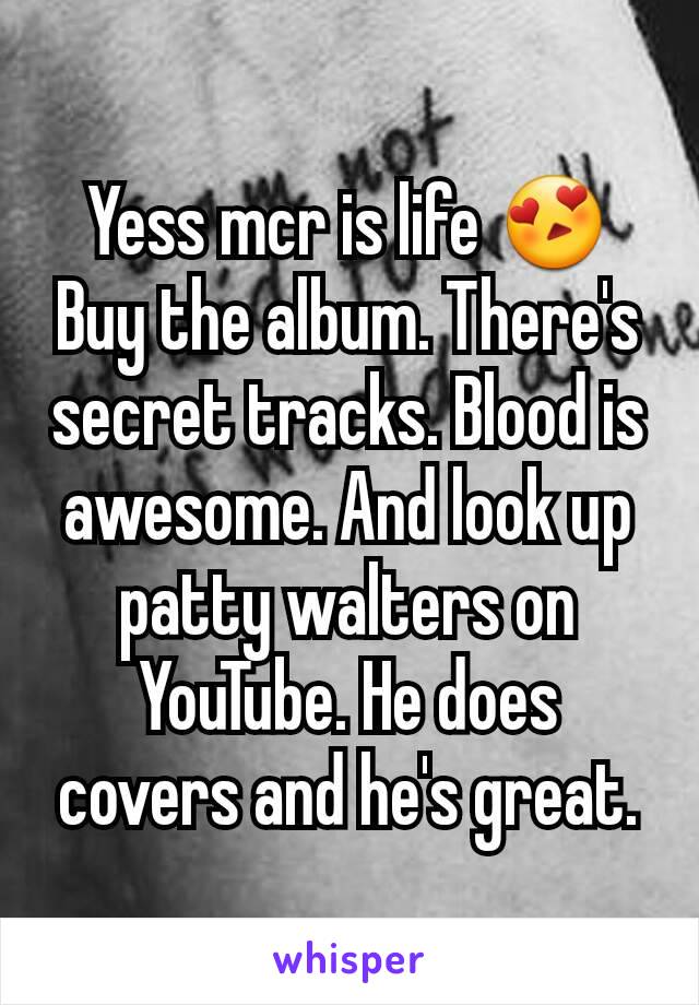 Yess mcr is life 😍
Buy the album. There's secret tracks. Blood is awesome. And look up patty walters on YouTube. He does covers and he's great.