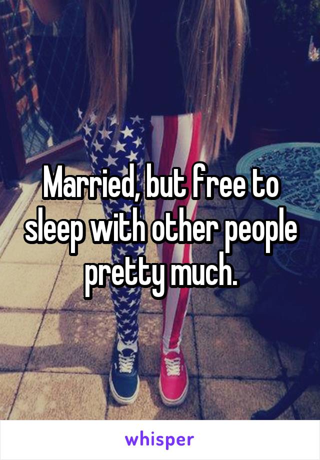 Married, but free to sleep with other people pretty much.