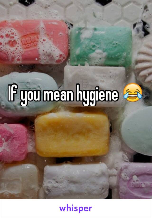 If you mean hygiene 😂