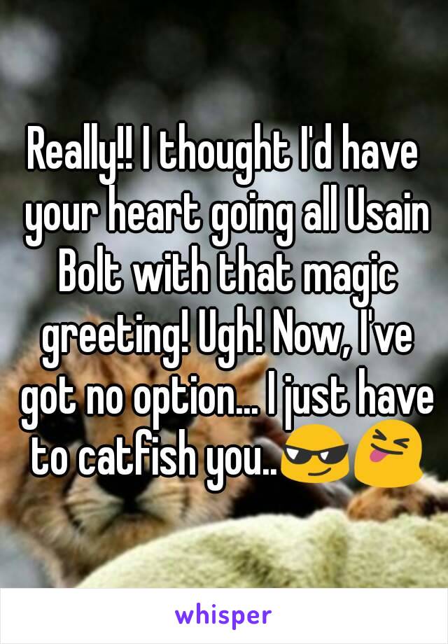 Really!! I thought I'd have your heart going all Usain Bolt with that magic greeting! Ugh! Now, I've got no option... I just have to catfish you..😎😝