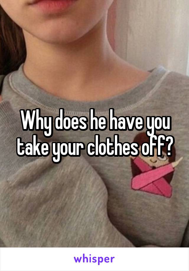 Why does he have you take your clothes off?