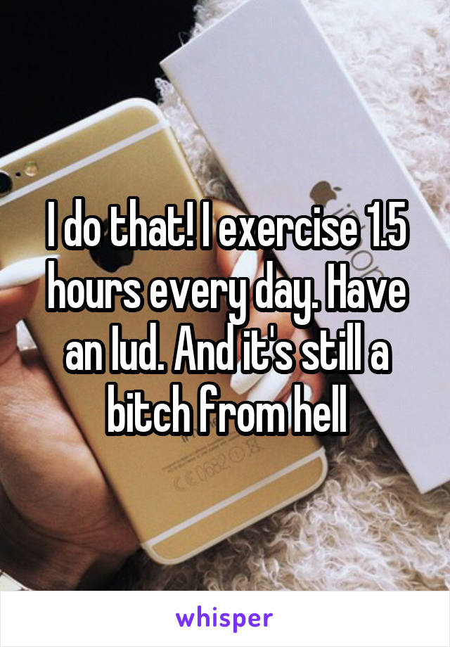 I do that! I exercise 1.5 hours every day. Have an Iud. And it's still a bitch from hell