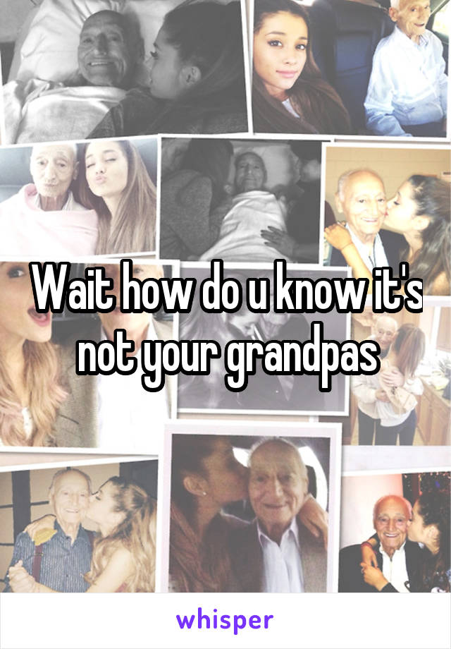 Wait how do u know it's not your grandpas