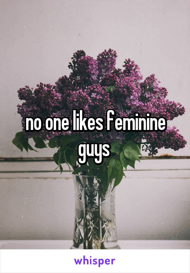 no one likes feminine guys 