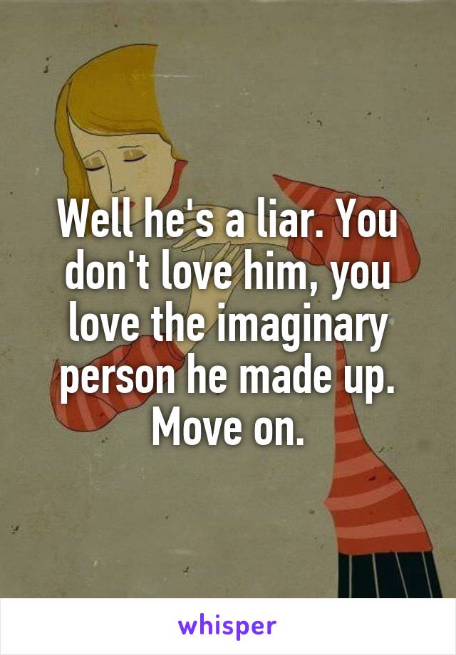 Well he's a liar. You don't love him, you love the imaginary person he made up. Move on.