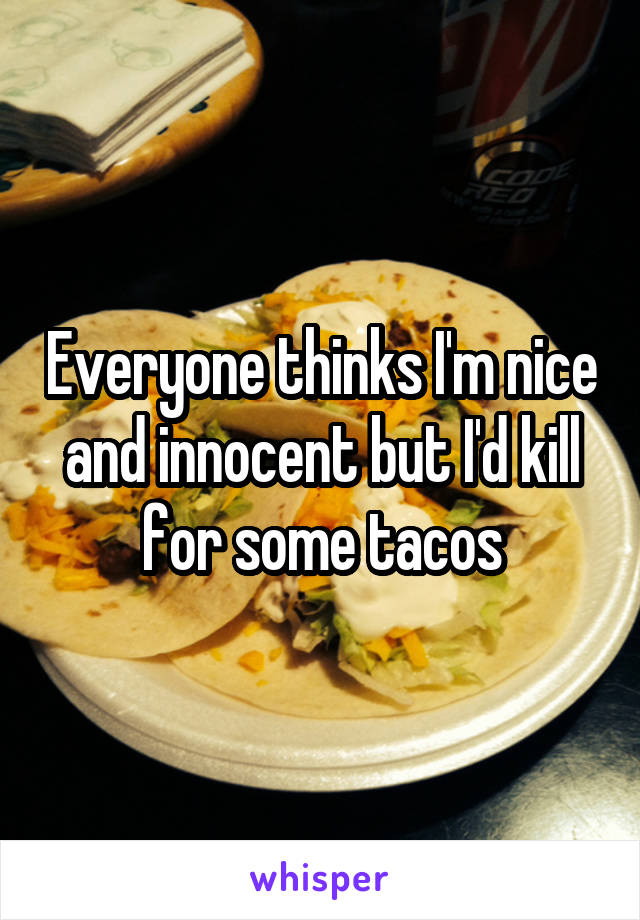 Everyone thinks I'm nice and innocent but I'd kill for some tacos