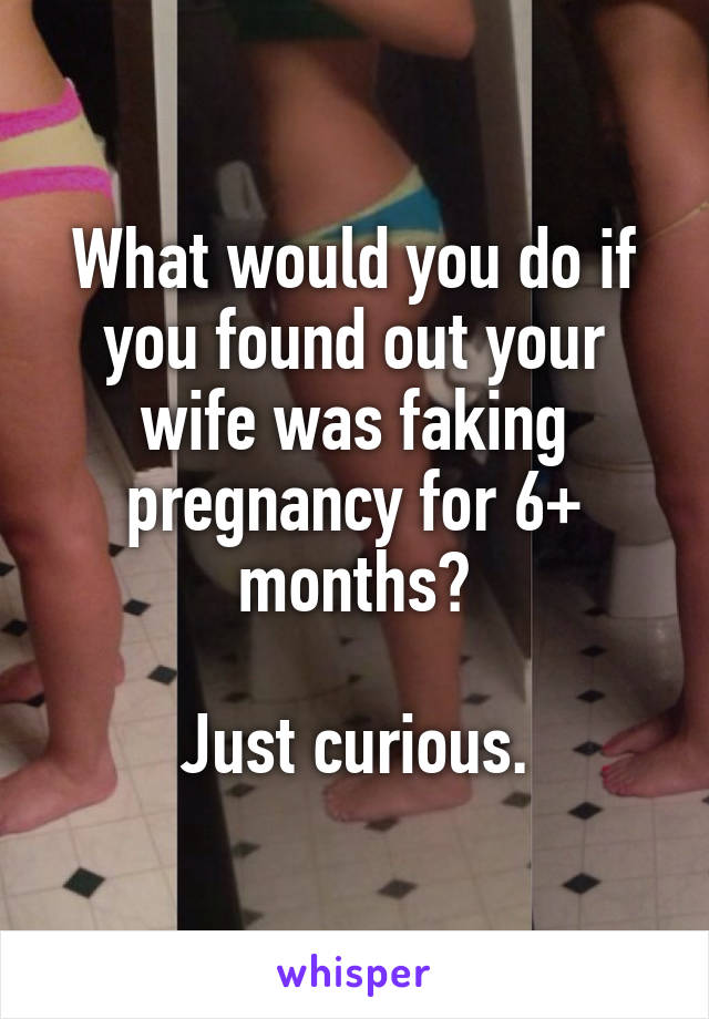 What would you do if you found out your wife was faking pregnancy for 6+ months?

Just curious.