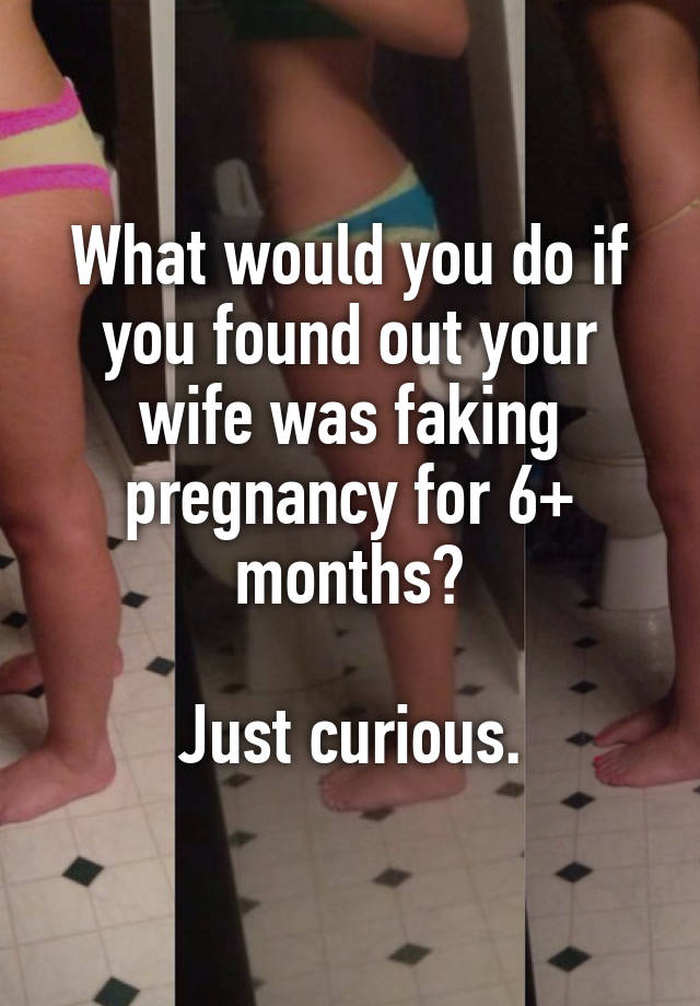 What would you do if you found out your wife was faking pregnancy for 6+ months?

Just curious.