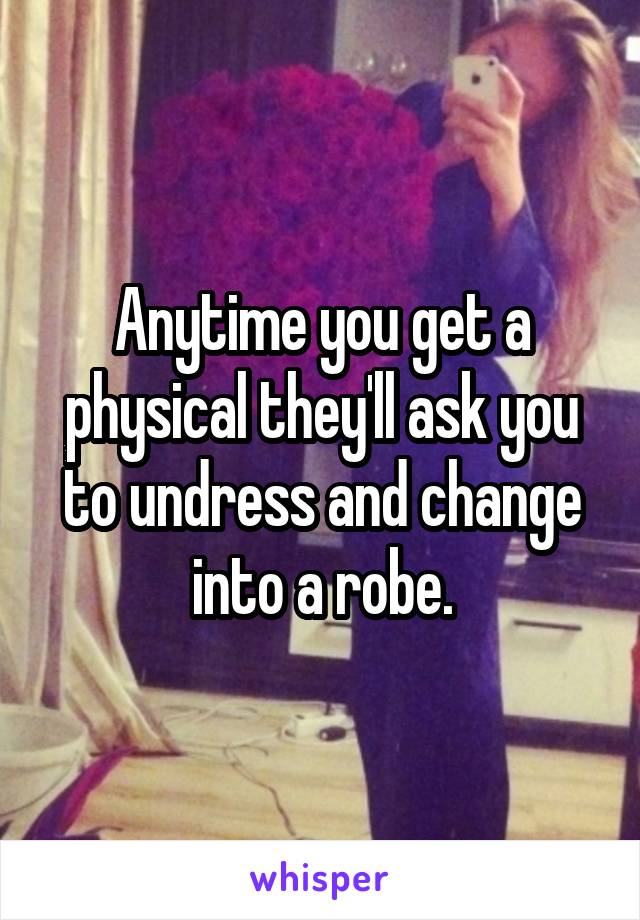 Anytime you get a physical they'll ask you to undress and change into a robe.