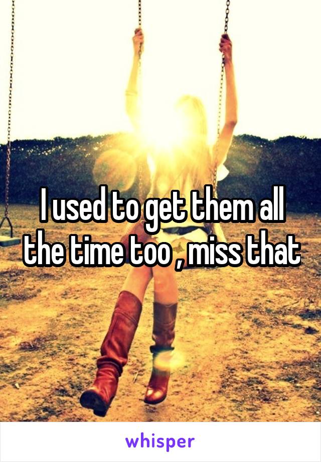 I used to get them all the time too , miss that