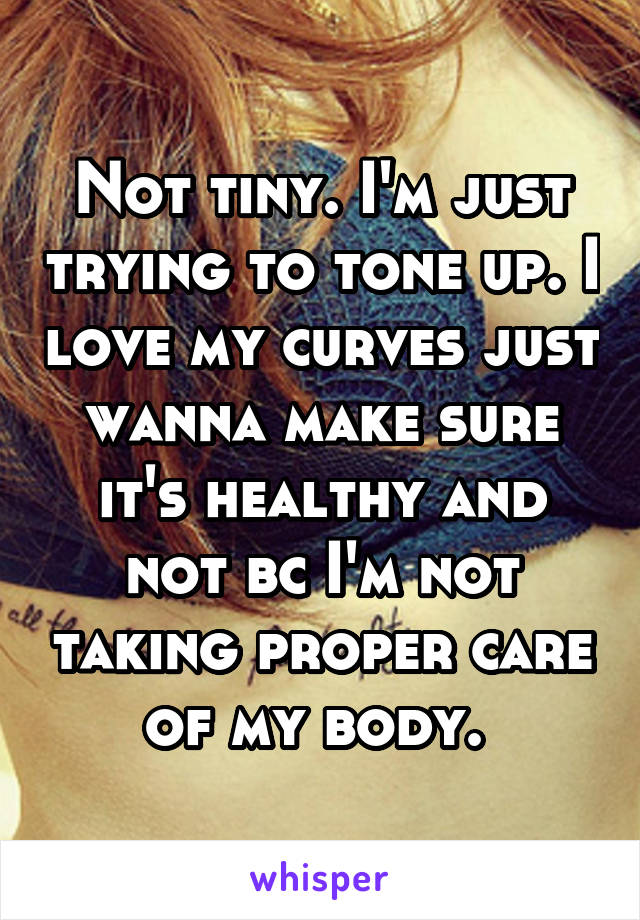 Not tiny. I'm just trying to tone up. I love my curves just wanna make sure it's healthy and not bc I'm not taking proper care of my body. 