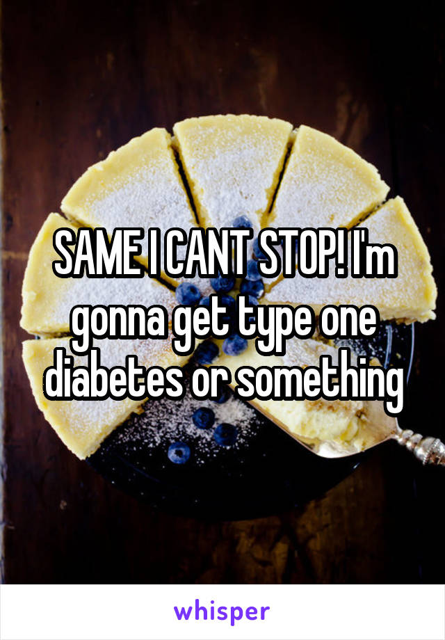 SAME I CANT STOP! I'm gonna get type one diabetes or something
