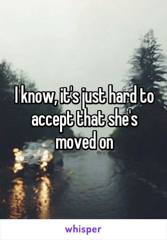 I know, it's just hard to accept that she's moved on