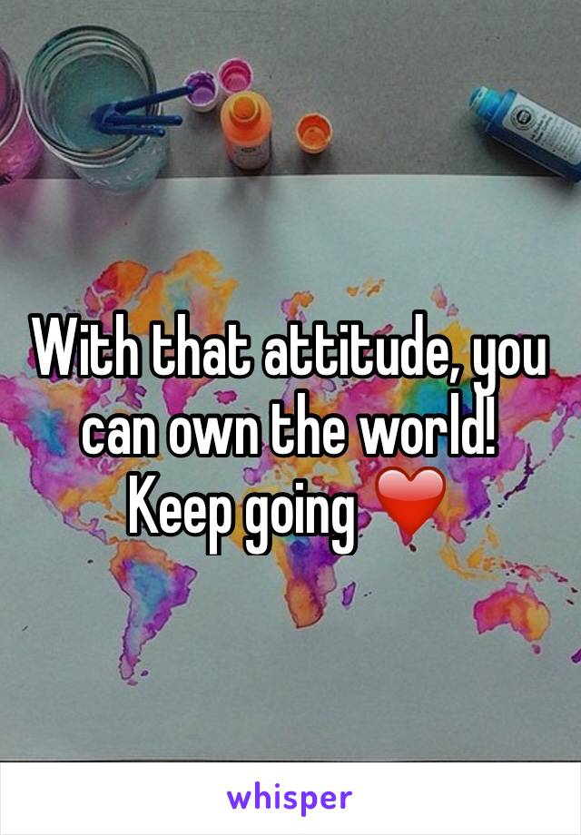 With that attitude, you can own the world! 
Keep going ❤️