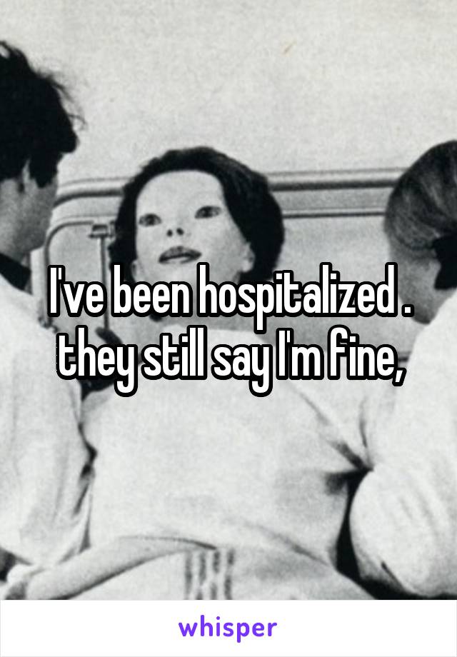 I've been hospitalized . they still say I'm fine,