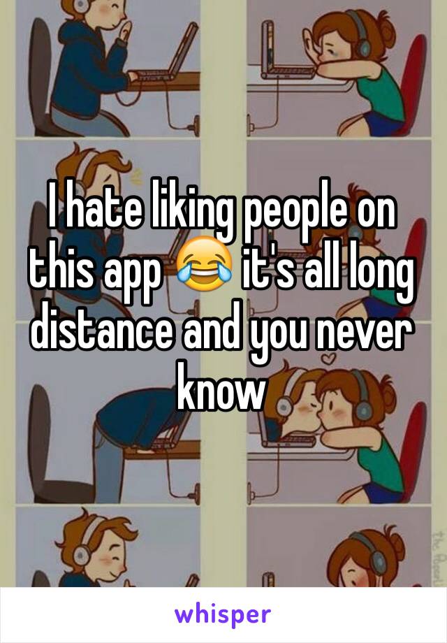 I hate liking people on this app 😂 it's all long distance and you never know 
