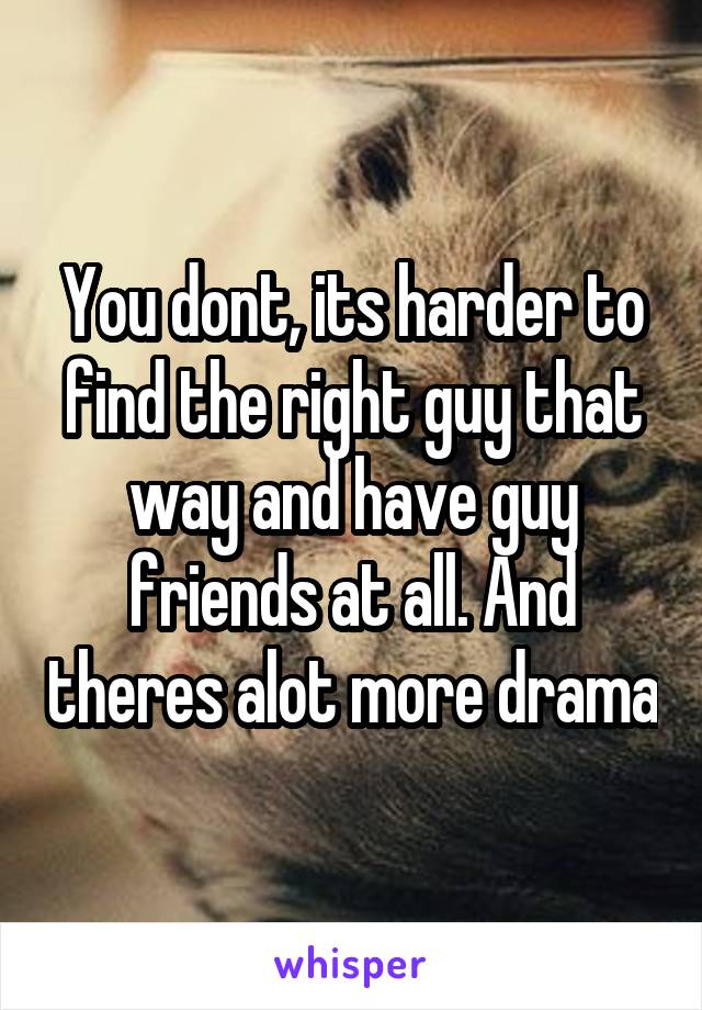 You dont, its harder to find the right guy that way and have guy friends at all. And theres alot more drama