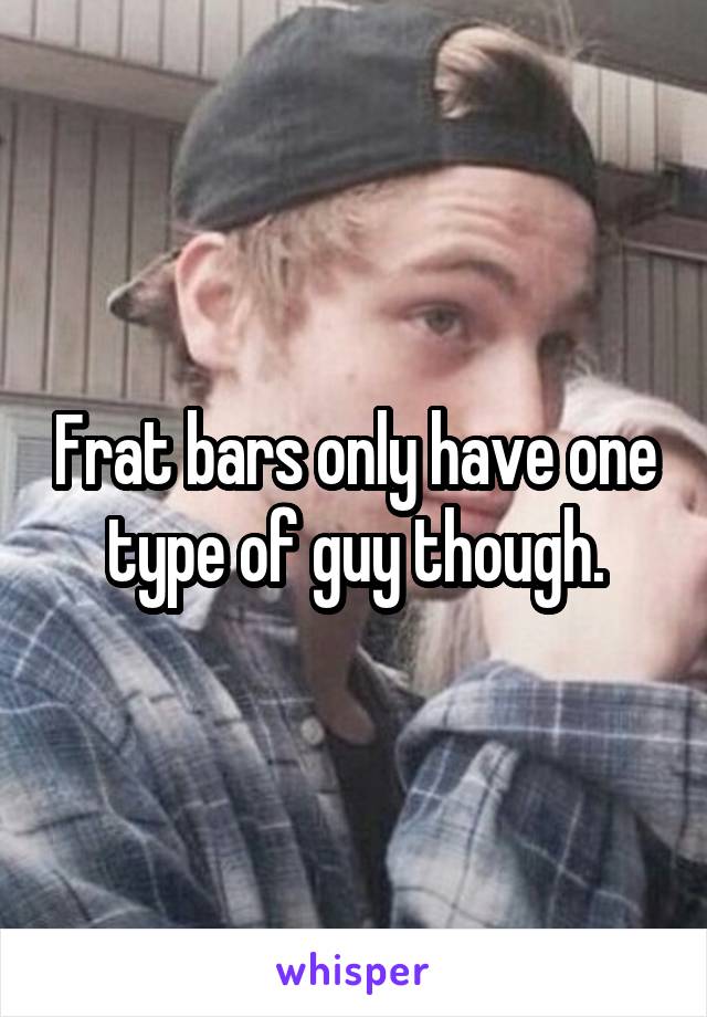 Frat bars only have one type of guy though.
