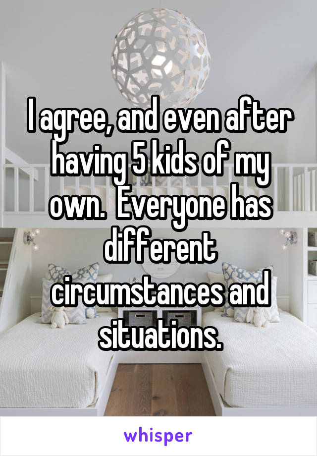 I agree, and even after having 5 kids of my own.  Everyone has different circumstances and situations.