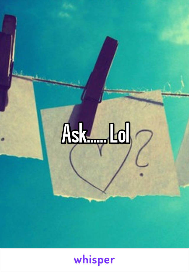 Ask...... Lol