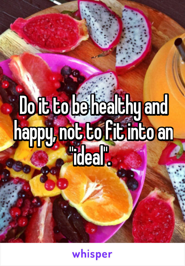 Do it to be healthy and happy, not to fit into an "ideal".  