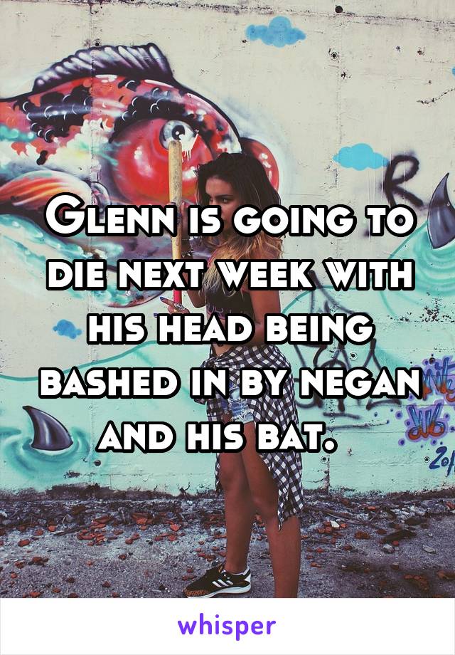 Glenn is going to die next week with his head being bashed in by negan and his bat.  