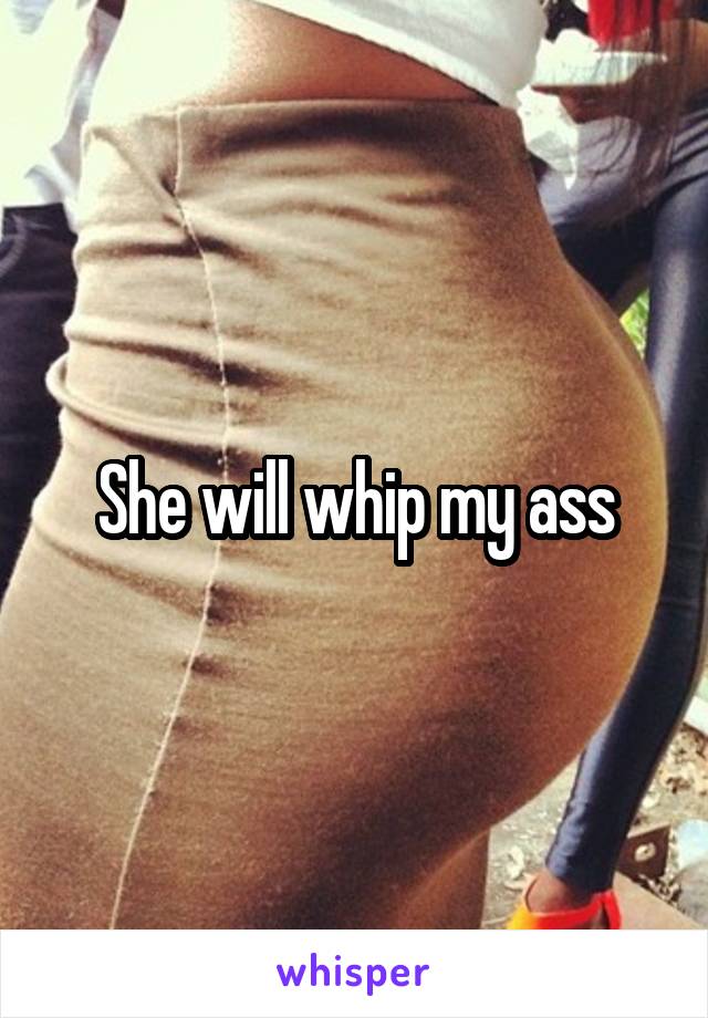 She will whip my ass