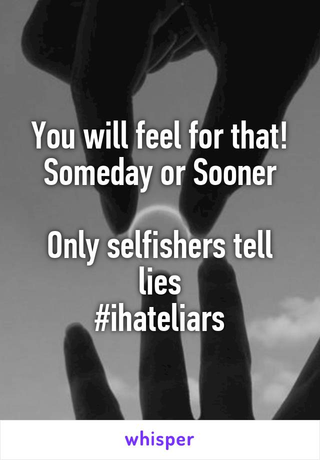 You will feel for that!
Someday or Sooner

Only selfishers tell lies
#ihateliars