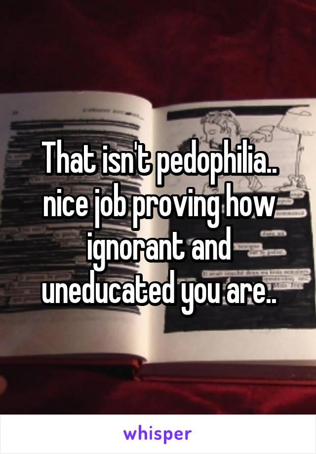 That isn't pedophilia.. nice job proving how ignorant and uneducated you are..