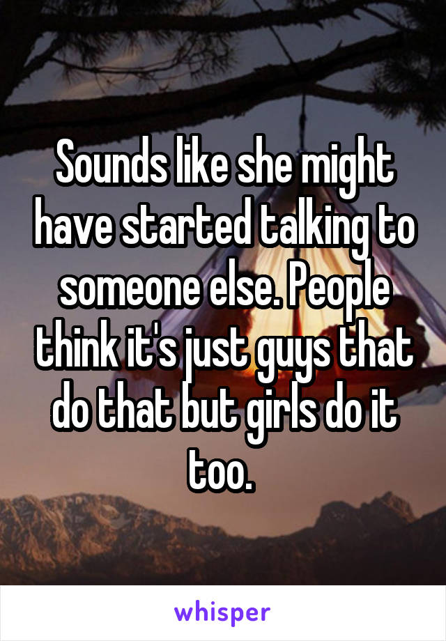 Sounds like she might have started talking to someone else. People think it's just guys that do that but girls do it too. 