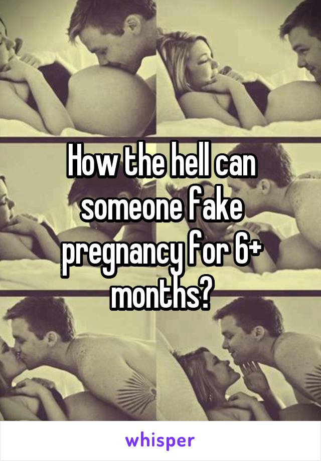 How the hell can someone fake pregnancy for 6+ months?