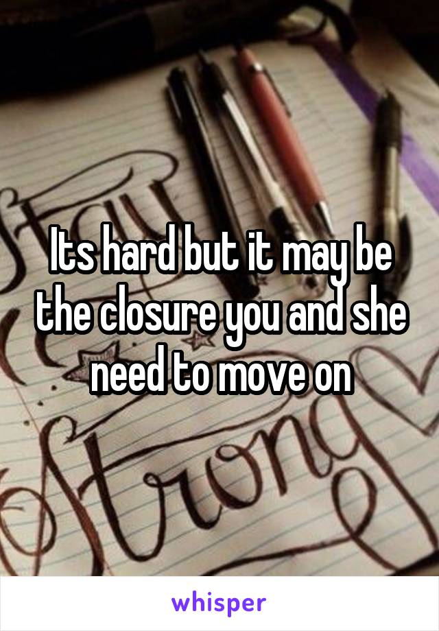 Its hard but it may be the closure you and she need to move on