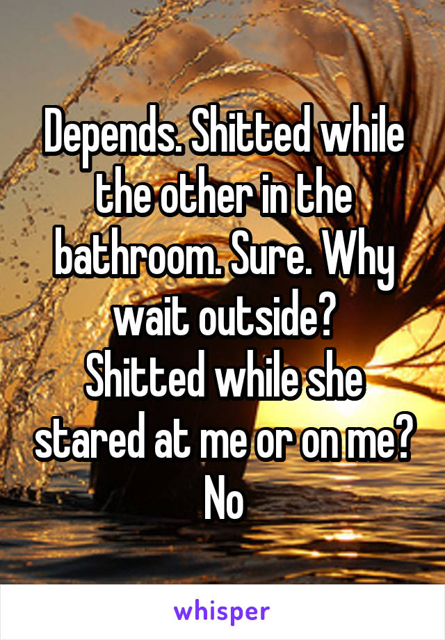 Depends. Shitted while the other in the bathroom. Sure. Why wait outside?
Shitted while she stared at me or on me? No