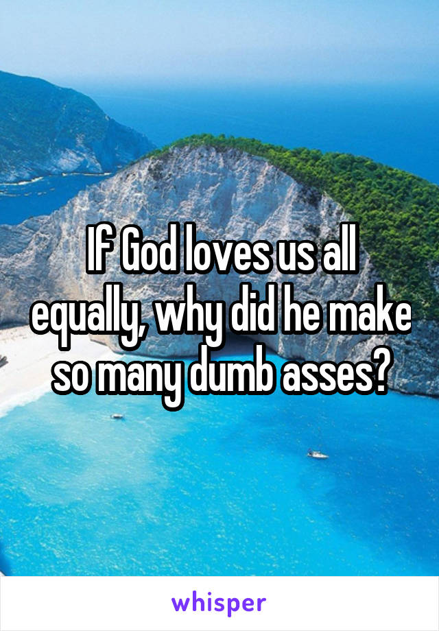 If God loves us all equally, why did he make so many dumb asses?