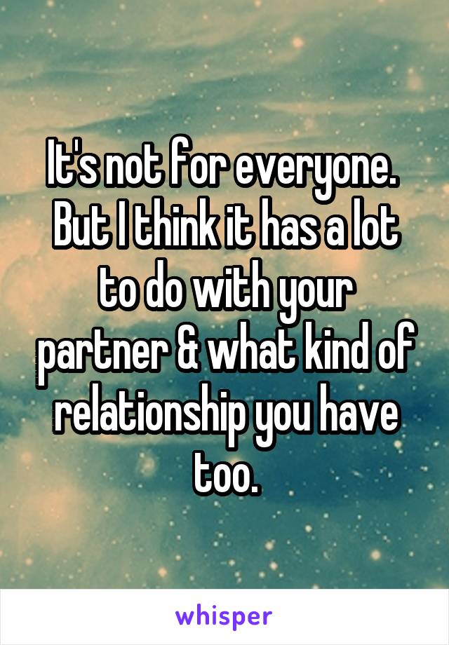 It's not for everyone. 
But I think it has a lot to do with your partner & what kind of relationship you have too.