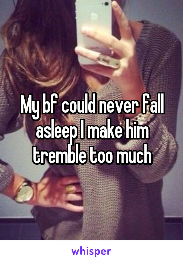 My bf could never fall asleep I make him tremble too much